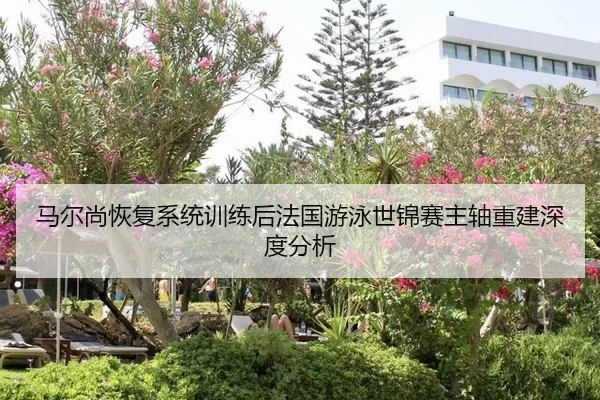 马尔尚恢复系统训练后法国游泳世锦赛主轴重建深度分析
